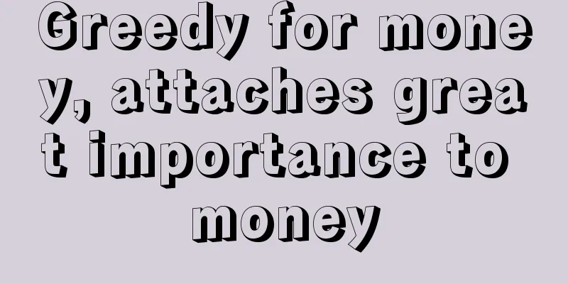 Greedy for money, attaches great importance to money