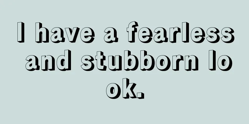 I have a fearless and stubborn look.
