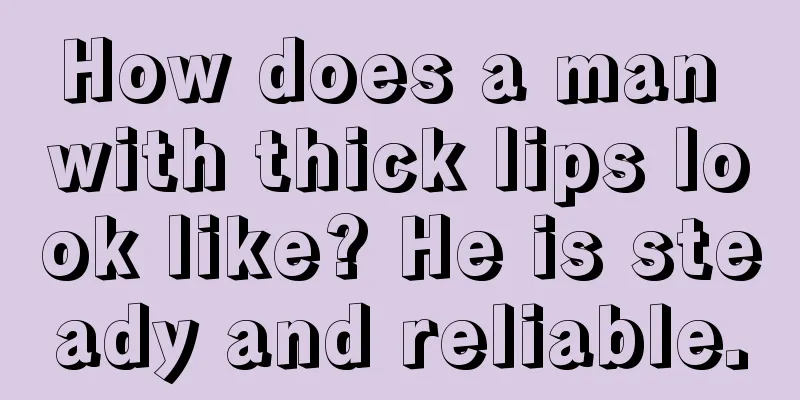 How does a man with thick lips look like? He is steady and reliable.