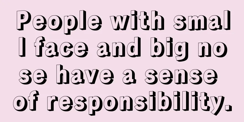People with small face and big nose have a sense of responsibility.