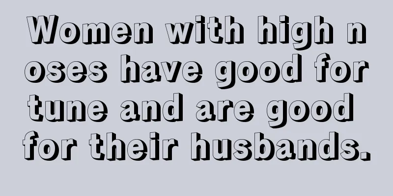 Women with high noses have good fortune and are good for their husbands.