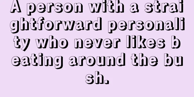 A person with a straightforward personality who never likes beating around the bush.