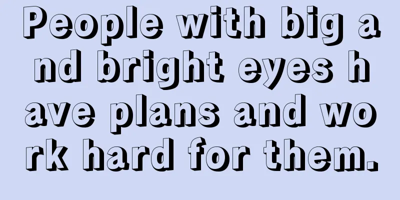 People with big and bright eyes have plans and work hard for them.