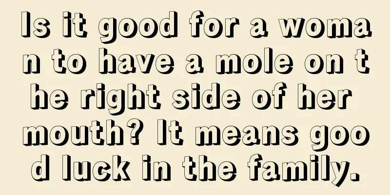 Is it good for a woman to have a mole on the right side of her mouth? It means good luck in the family.