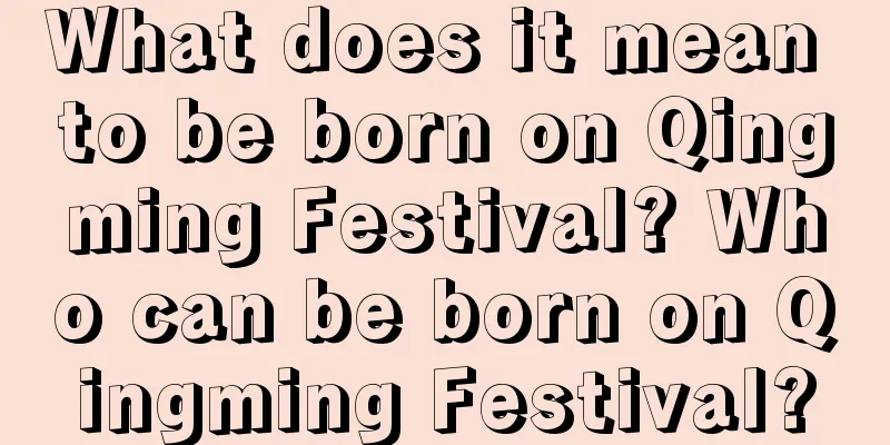 What does it mean to be born on Qingming Festival? Who can be born on Qingming Festival?