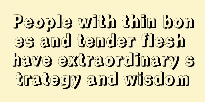 People with thin bones and tender flesh have extraordinary strategy and wisdom