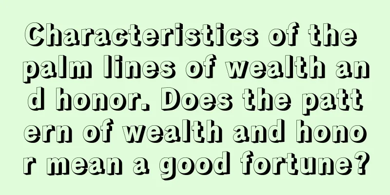 Characteristics of the palm lines of wealth and honor. Does the pattern of wealth and honor mean a good fortune?