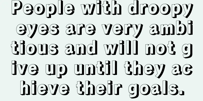 People with droopy eyes are very ambitious and will not give up until they achieve their goals.
