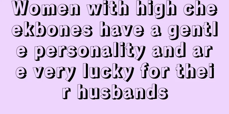 Women with high cheekbones have a gentle personality and are very lucky for their husbands