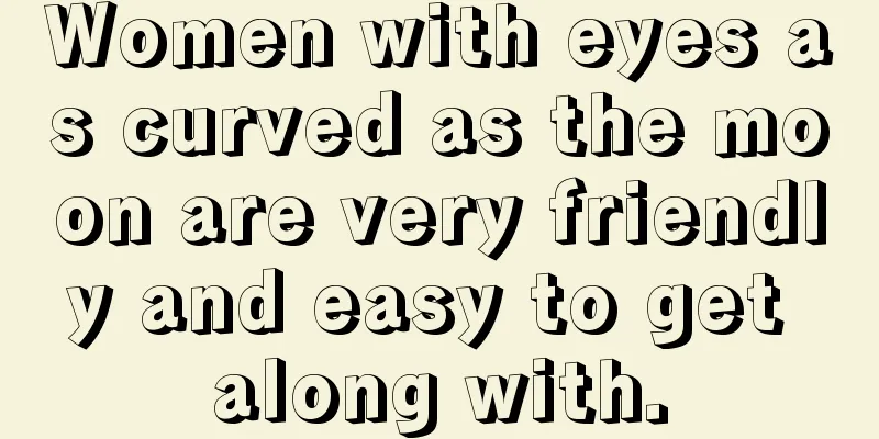 Women with eyes as curved as the moon are very friendly and easy to get along with.