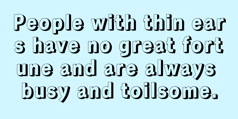 People with thin ears have no great fortune and are always busy and toilsome.