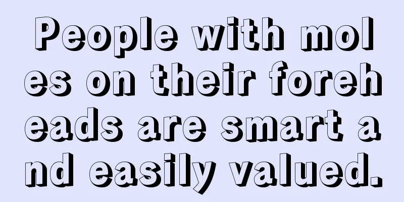 People with moles on their foreheads are smart and easily valued.