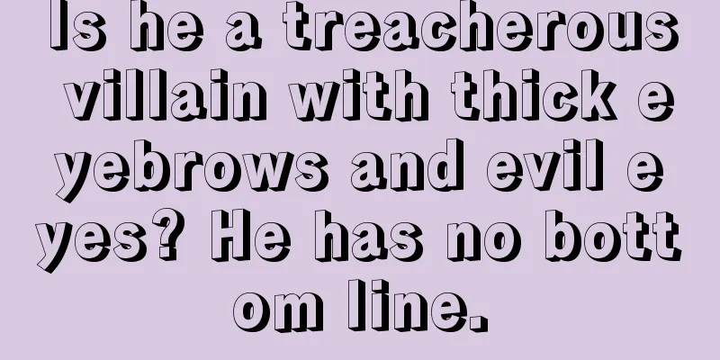 Is he a treacherous villain with thick eyebrows and evil eyes? He has no bottom line.