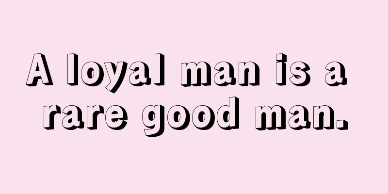 A loyal man is a rare good man.