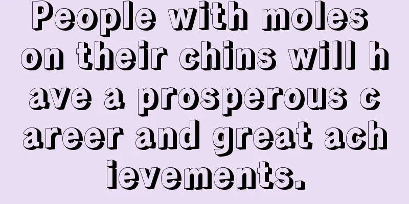 People with moles on their chins will have a prosperous career and great achievements.