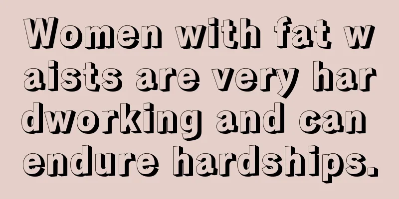 Women with fat waists are very hardworking and can endure hardships.