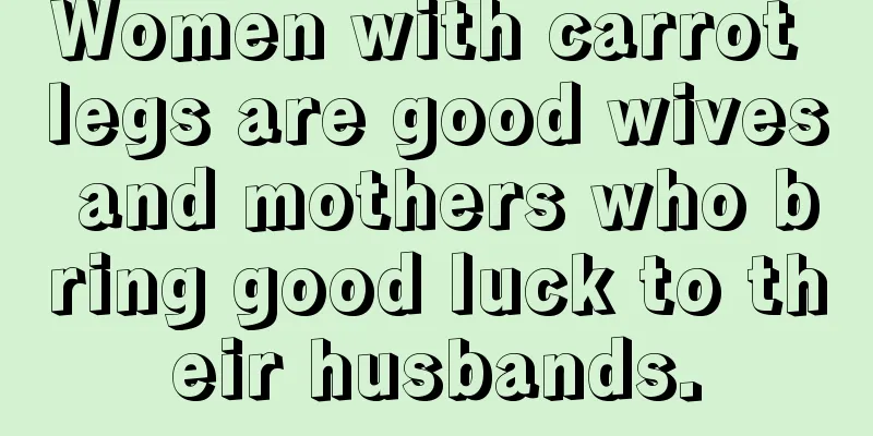 Women with carrot legs are good wives and mothers who bring good luck to their husbands.
