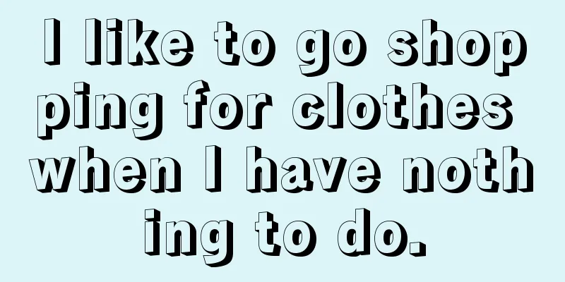 I like to go shopping for clothes when I have nothing to do.