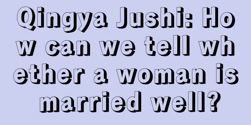 Qingya Jushi: How can we tell whether a woman is married well?