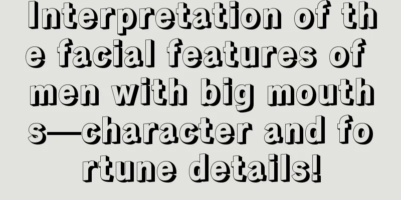 Interpretation of the facial features of men with big mouths—character and fortune details!