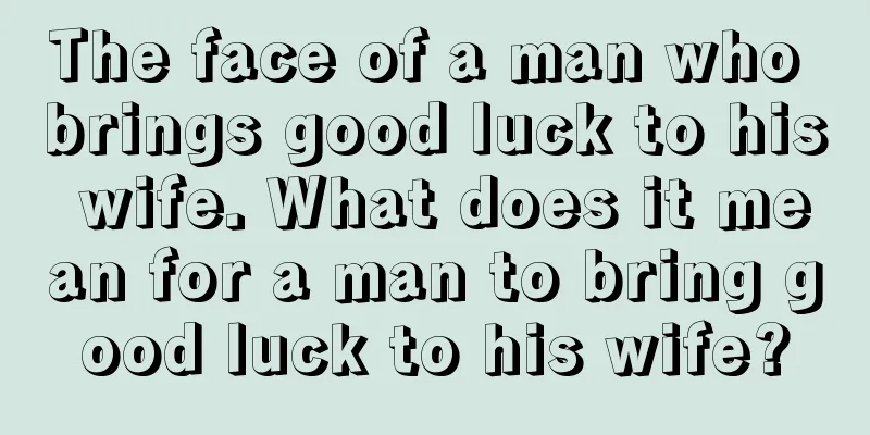 The face of a man who brings good luck to his wife. What does it mean for a man to bring good luck to his wife?