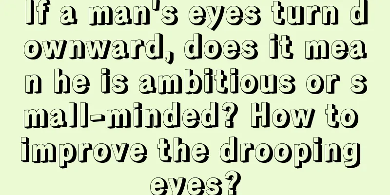 If a man's eyes turn downward, does it mean he is ambitious or small-minded? How to improve the drooping eyes?