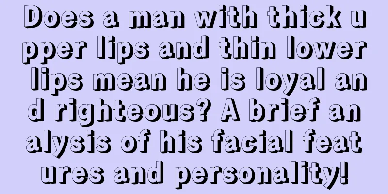 Does a man with thick upper lips and thin lower lips mean he is loyal and righteous? A brief analysis of his facial features and personality!