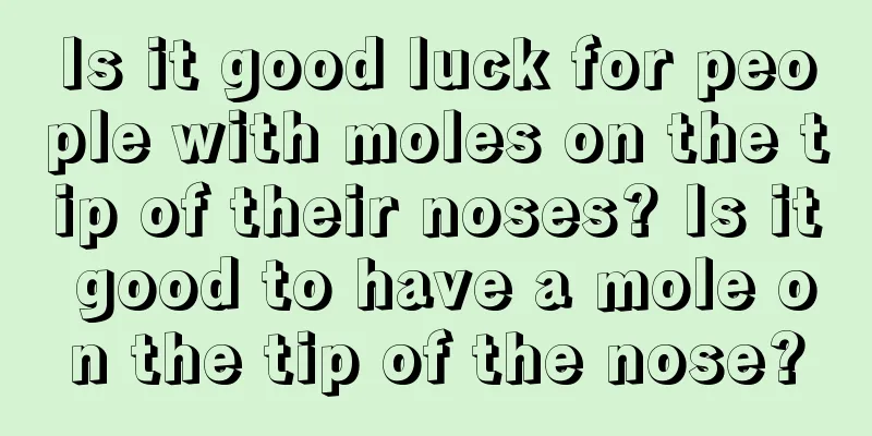 Is it good luck for people with moles on the tip of their noses? Is it good to have a mole on the tip of the nose?