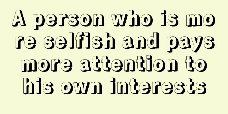 A person who is more selfish and pays more attention to his own interests