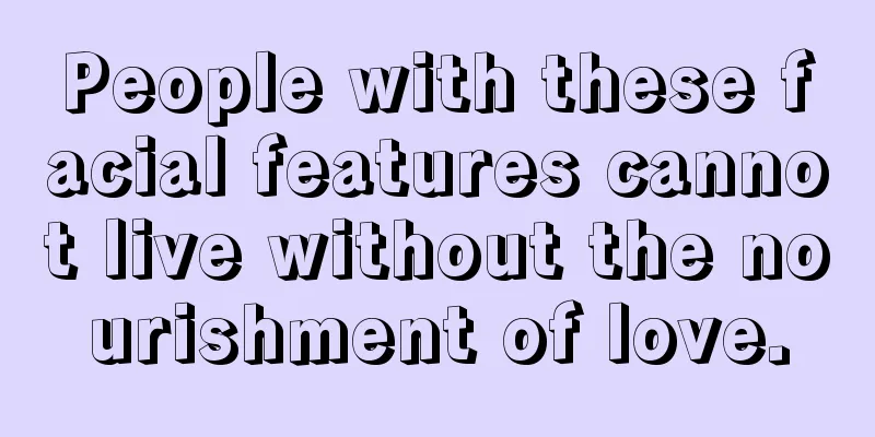 People with these facial features cannot live without the nourishment of love.
