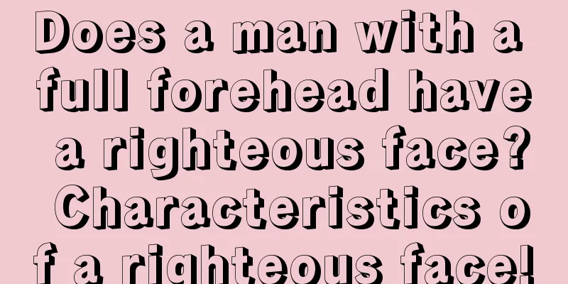 Does a man with a full forehead have a righteous face? Characteristics of a righteous face!