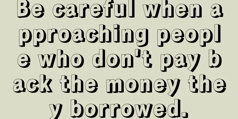 Be careful when approaching people who don't pay back the money they borrowed.