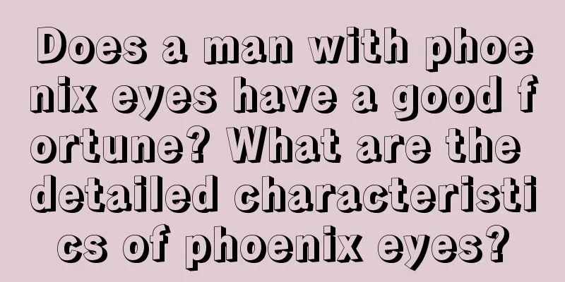 Does a man with phoenix eyes have a good fortune? What are the detailed characteristics of phoenix eyes?