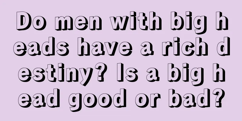 Do men with big heads have a rich destiny? Is a big head good or bad?