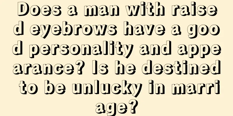 Does a man with raised eyebrows have a good personality and appearance? Is he destined to be unlucky in marriage?