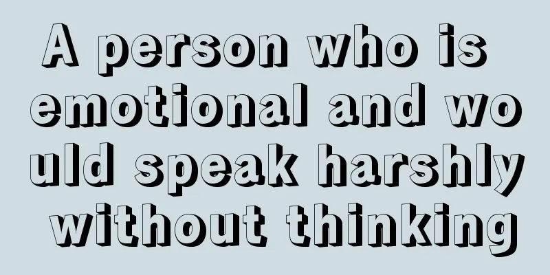 A person who is emotional and would speak harshly without thinking