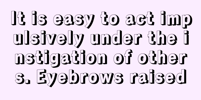 It is easy to act impulsively under the instigation of others. Eyebrows raised