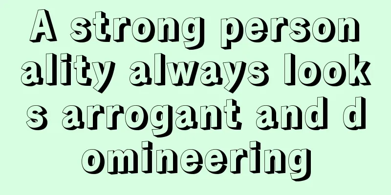 A strong personality always looks arrogant and domineering