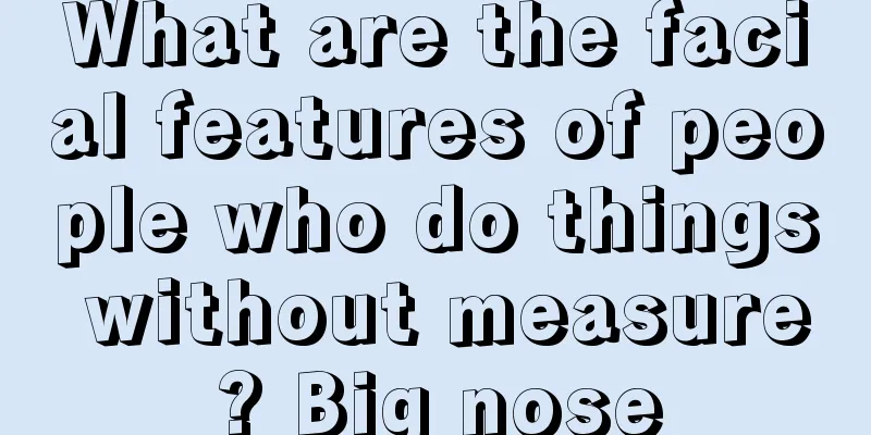What are the facial features of people who do things without measure? Big nose