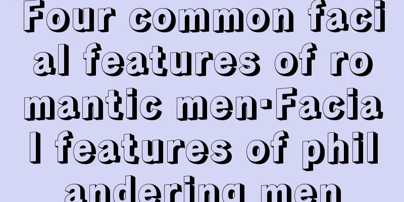 Four common facial features of romantic men·Facial features of philandering men