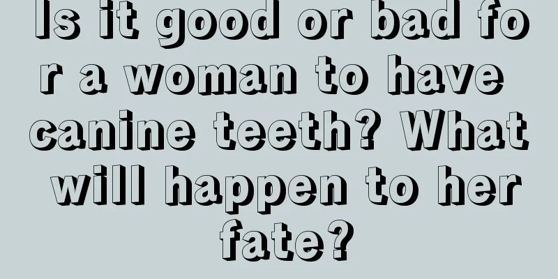 Is it good or bad for a woman to have canine teeth? What will happen to her fate?