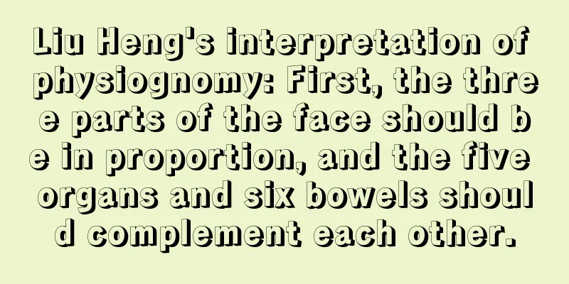 Liu Heng's interpretation of physiognomy: First, the three parts of the face should be in proportion, and the five organs and six bowels should complement each other.