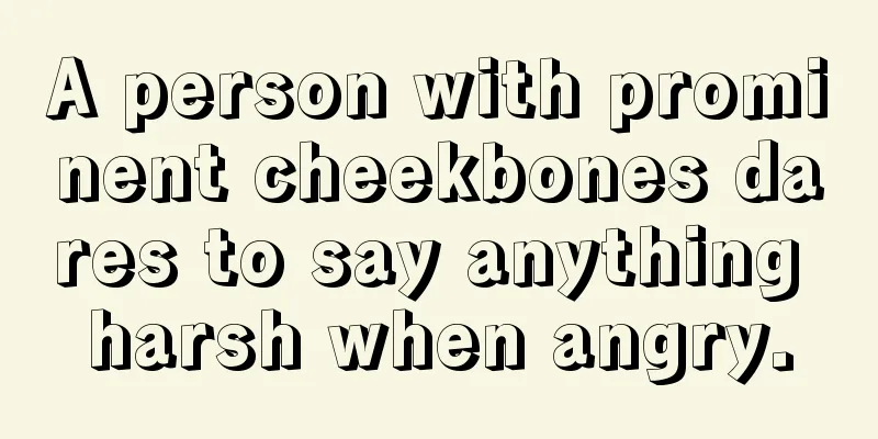 A person with prominent cheekbones dares to say anything harsh when angry.