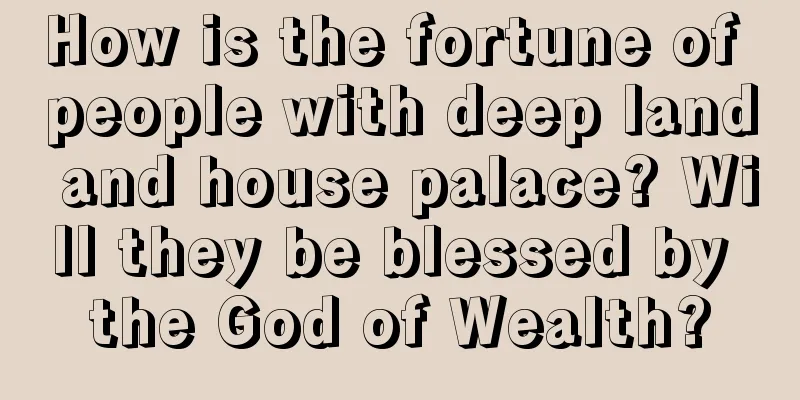 How is the fortune of people with deep land and house palace? Will they be blessed by the God of Wealth?