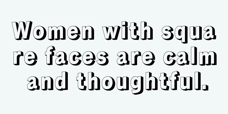 Women with square faces are calm and thoughtful.
