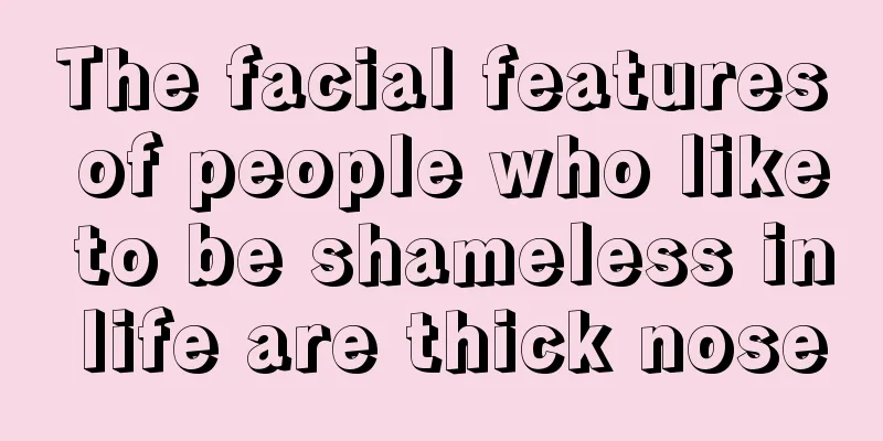 The facial features of people who like to be shameless in life are thick nose