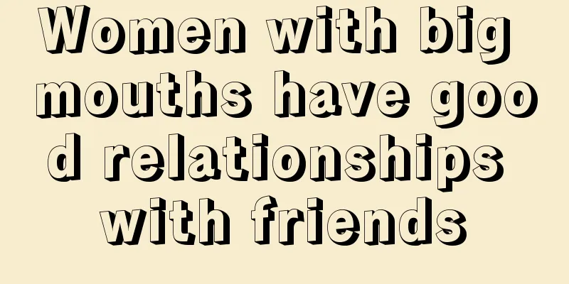 Women with big mouths have good relationships with friends