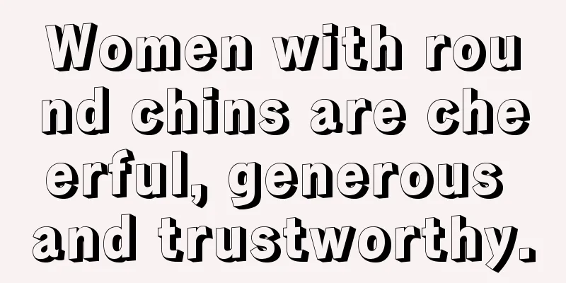 Women with round chins are cheerful, generous and trustworthy.