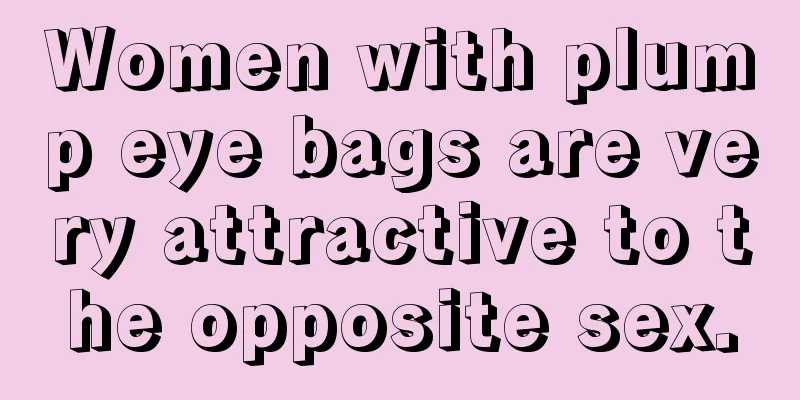 Women with plump eye bags are very attractive to the opposite sex.