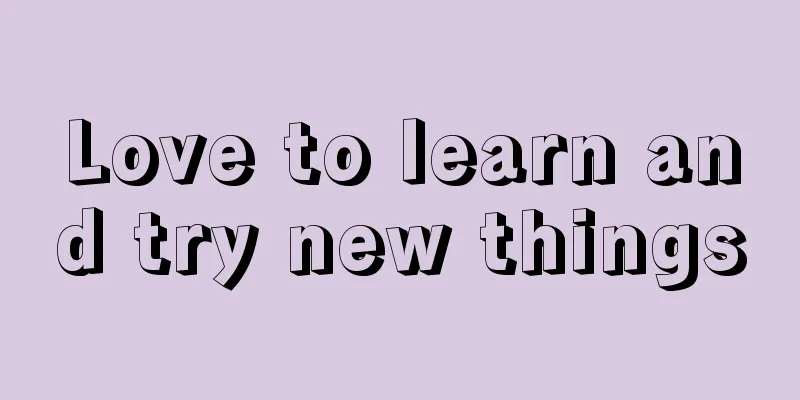 Love to learn and try new things